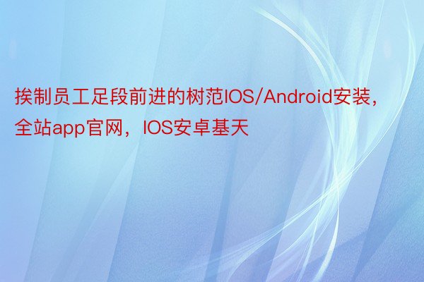挨制员工足段前进的树范IOS/Android安装，全站app官网，IOS安卓基天