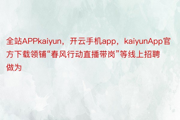 全站APPkaiyun，开云手机app，kaiyunApp官方下载领铺“春风行动直播带岗”等线上招聘做为