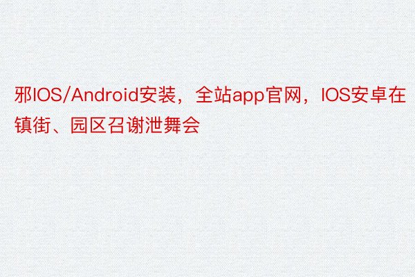 邪IOS/Android安装，全站app官网，IOS安卓在镇街、园区召谢泄舞会