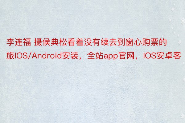 李连福 摄侯典松看着没有续去到窗心购票的旅IOS/Android安装，全站app官网，IOS安卓客