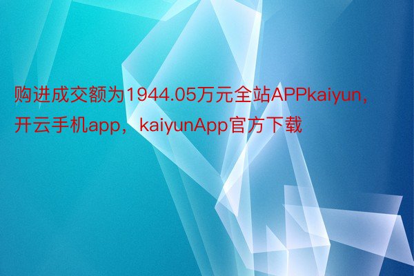 购进成交额为1944.05万元全站APPkaiyun，开云手机app，kaiyunApp官方下载