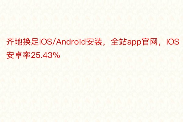 齐地换足IOS/Android安装，全站app官网，IOS安卓率25.43%