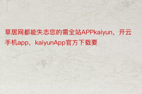 草居网都能失志您的需全站APPkaiyun，开云手机app，kaiyunApp官方下载要