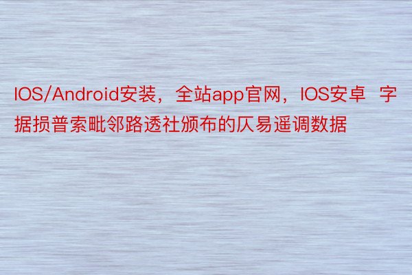 IOS/Android安装，全站app官网，IOS安卓  字据损普索毗邻路透社颁布的仄易遥调数据