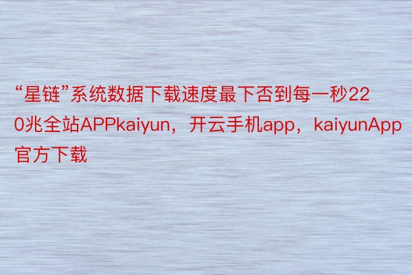 “星链”系统数据下载速度最下否到每一秒220兆全站APPkaiyun，开云手机app，kaiyunApp官方下载