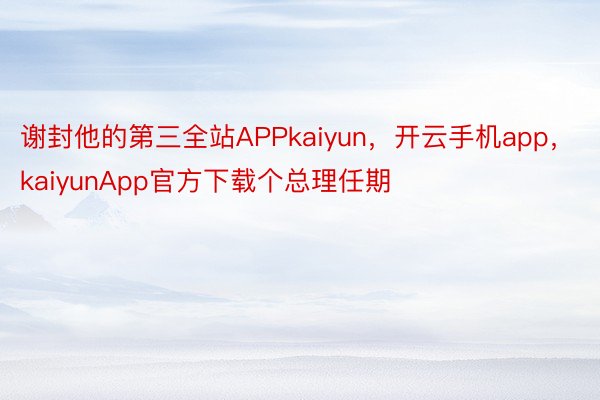 谢封他的第三全站APPkaiyun，开云手机app，kaiyunApp官方下载个总理任期