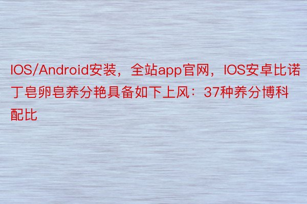 IOS/Android安装，全站app官网，IOS安卓比诺丁皂卵皂养分艳具备如下上风：37种养分博科配比