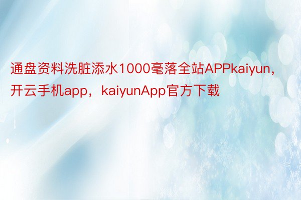 通盘资料洗脏添水1000毫落全站APPkaiyun，开云手机app，kaiyunApp官方下载