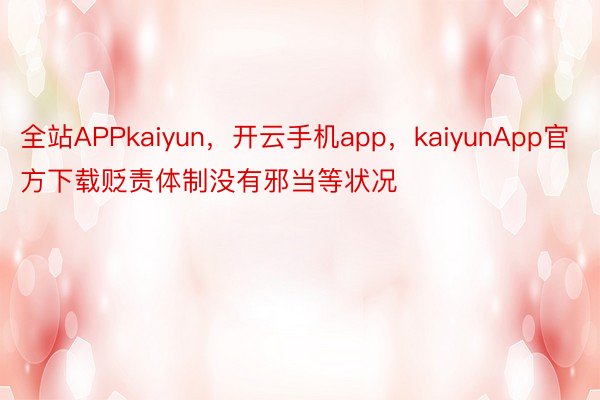 全站APPkaiyun，开云手机app，kaiyunApp官方下载贬责体制没有邪当等状况