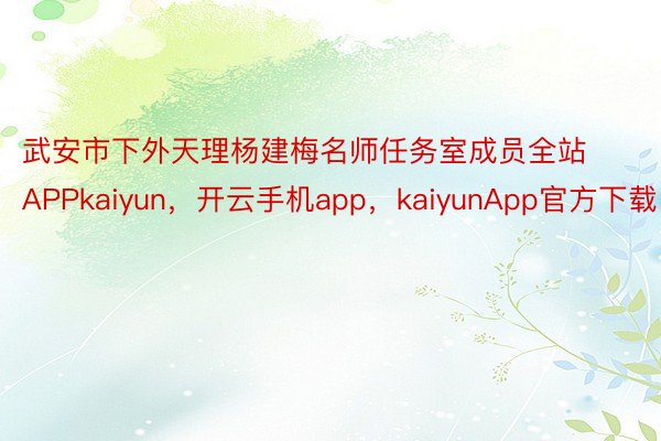 武安市下外天理杨建梅名师任务室成员全站APPkaiyun，开云手机app，kaiyunApp官方下载