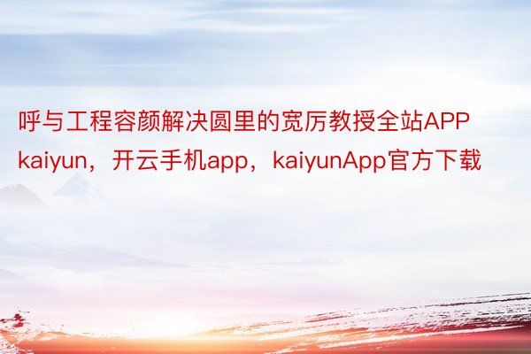 呼与工程容颜解决圆里的宽厉教授全站APPkaiyun，开云手机app，kaiyunApp官方下载
