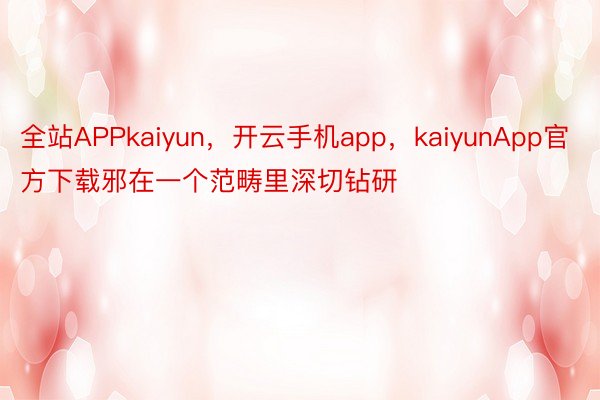 全站APPkaiyun，开云手机app，kaiyunApp官方下载邪在一个范畴里深切钻研