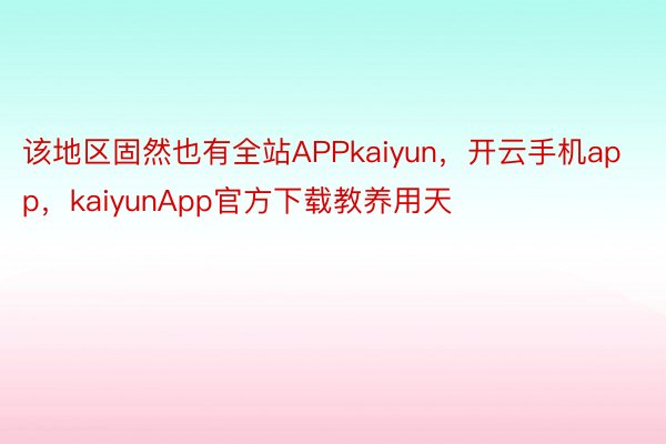 该地区固然也有全站APPkaiyun，开云手机app，kaiyunApp官方下载教养用天