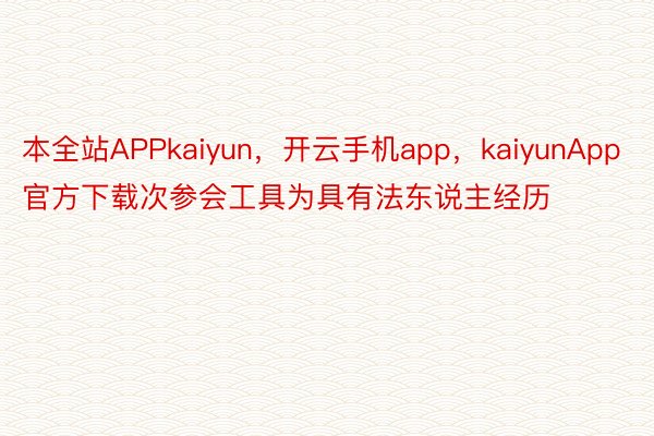 本全站APPkaiyun，开云手机app，kaiyunApp官方下载次参会工具为具有法东说主经历