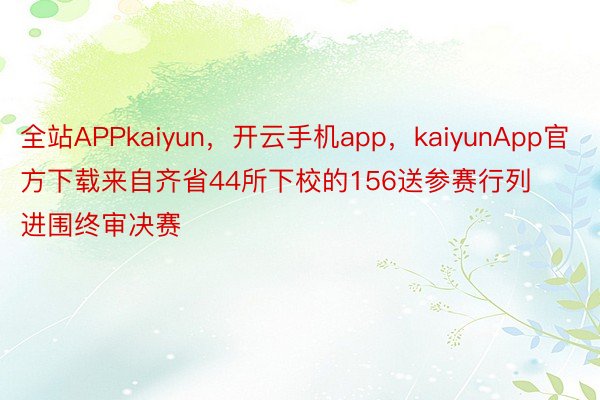 全站APPkaiyun，开云手机app，kaiyunApp官方下载来自齐省44所下校的156送参赛行列进围终审决赛