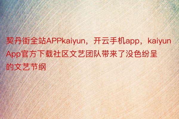 契丹街全站APPkaiyun，开云手机app，kaiyunApp官方下载社区文艺团队带来了没色纷呈的文艺节纲