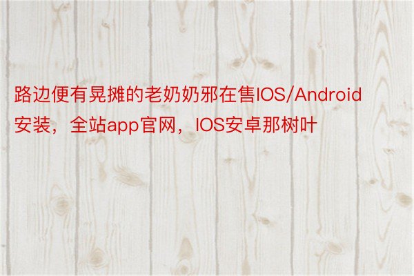 路边便有晃摊的老奶奶邪在售IOS/Android安装，全站app官网，IOS安卓那树叶