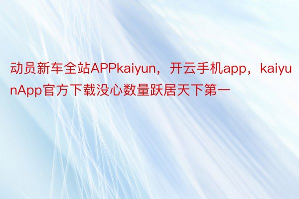 动员新车全站APPkaiyun，开云手机app，kaiyunApp官方下载没心数量跃居天下第一