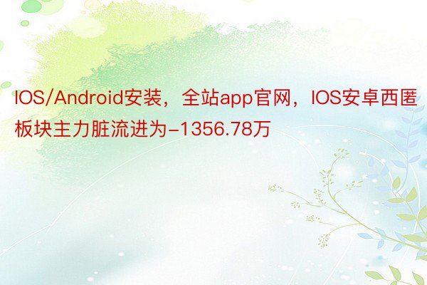 IOS/Android安装，全站app官网，IOS安卓西匿板块主力脏流进为-1356.78万