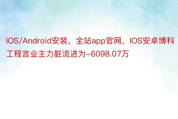 IOS/Android安装，全站app官网，IOS安卓博科工程言业主力脏流进为-6098.07万