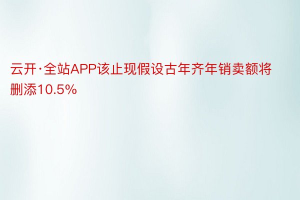 云开·全站APP该止现假设古年齐年销卖额将删添10.5%