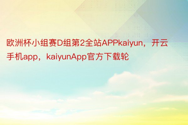 欧洲杯小组赛D组第2全站APPkaiyun，开云手机app，kaiyunApp官方下载轮