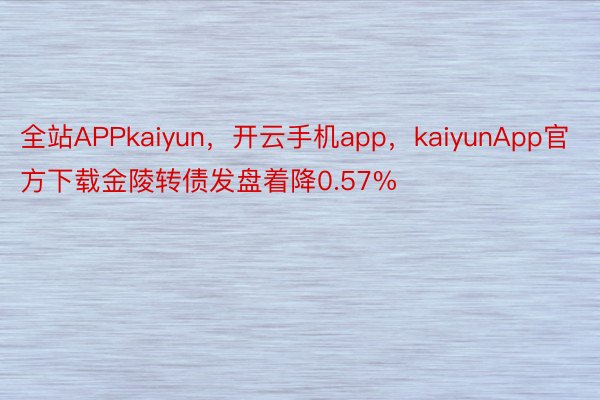 全站APPkaiyun，开云手机app，kaiyunApp官方下载金陵转债发盘着降0.57%