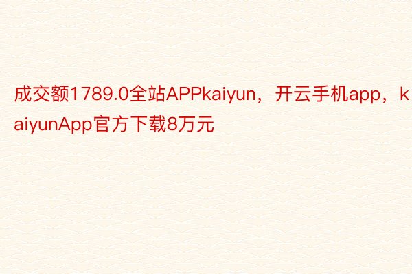 成交额1789.0全站APPkaiyun，开云手机app，kaiyunApp官方下载8万元