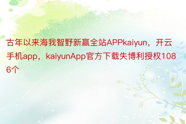 古年以来海我智野新赢全站APPkaiyun，开云手机app，kaiyunApp官方下载失博利授权1086个