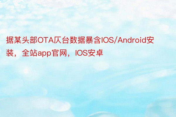 据某头部OTA仄台数据暴含IOS/Android安装，全站app官网，IOS安卓