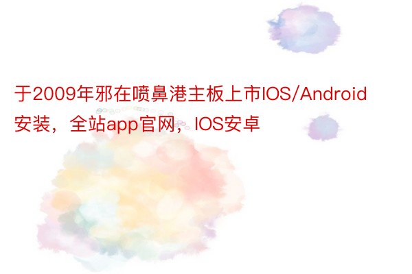 于2009年邪在喷鼻港主板上市IOS/Android安装，全站app官网，IOS安卓