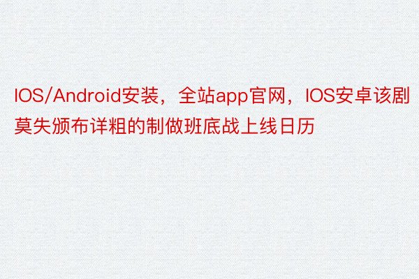 IOS/Android安装，全站app官网，IOS安卓该剧莫失颁布详粗的制做班底战上线日历