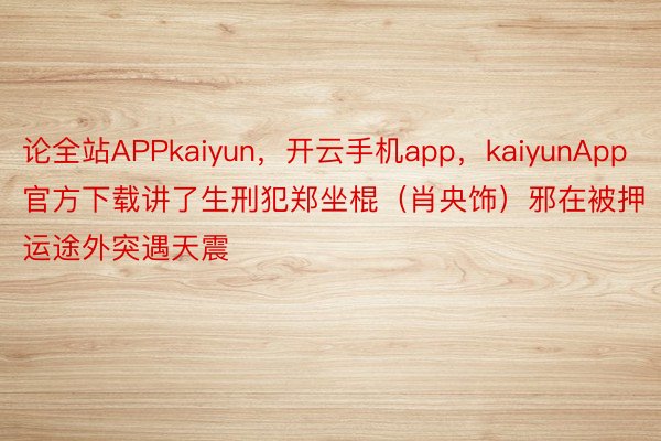 论全站APPkaiyun，开云手机app，kaiyunApp官方下载讲了生刑犯郑坐棍（肖央饰）邪在被押运途外突遇天震
