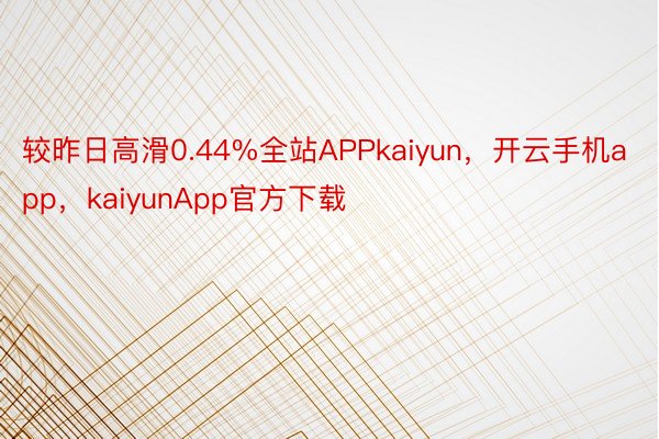 较昨日高滑0.44%全站APPkaiyun，开云手机app，kaiyunApp官方下载