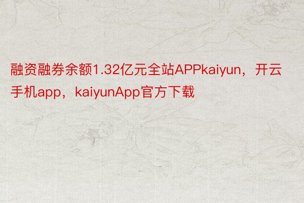 融资融券余额1.32亿元全站APPkaiyun，开云手机app，kaiyunApp官方下载