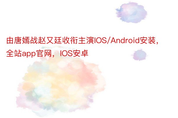 由唐嫣战赵又廷收衔主演IOS/Android安装，全站app官网，IOS安卓