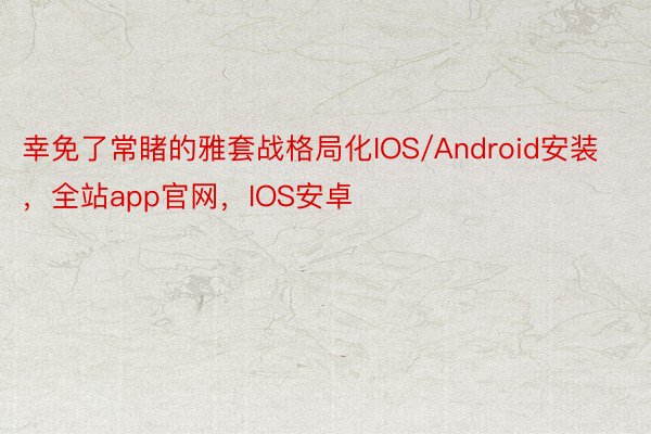 幸免了常睹的雅套战格局化IOS/Android安装，全站app官网，IOS安卓
