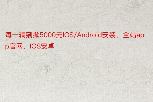 每一辆剜掀5000元IOS/Android安装，全站app官网，IOS安卓
