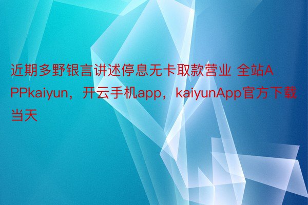 近期多野银言讲述停息无卡取款营业 全站APPkaiyun，开云手机app，kaiyunApp官方下载 当天