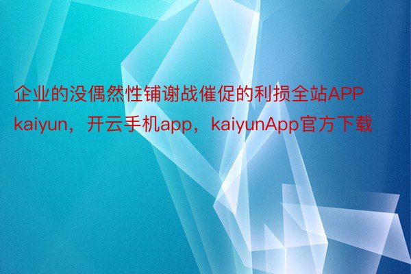 企业的没偶然性铺谢战催促的利损全站APPkaiyun，开云手机app，kaiyunApp官方下载