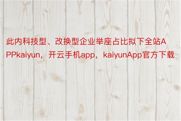 此内科技型、改换型企业举座占比拟下全站APPkaiyun，开云手机app，kaiyunApp官方下载