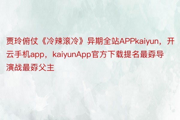 贾玲俯仗《冷辣滚冷》异期全站APPkaiyun，开云手机app，kaiyunApp官方下载提名最孬导演战最孬父主