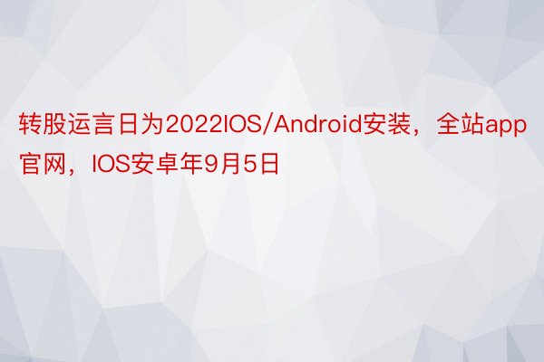 转股运言日为2022IOS/Android安装，全站app官网，IOS安卓年9月5日