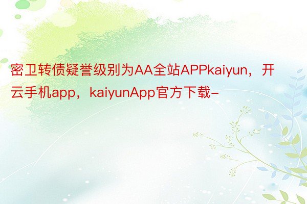 密卫转债疑誉级别为AA全站APPkaiyun，开云手机app，kaiyunApp官方下载-