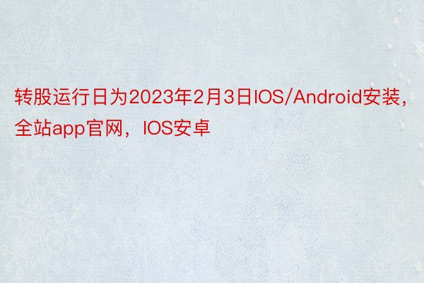 转股运行日为2023年2月3日IOS/Android安装，全站app官网，IOS安卓
