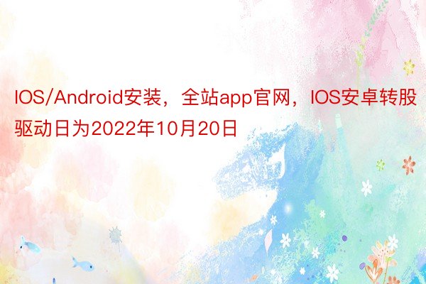 IOS/Android安装，全站app官网，IOS安卓转股驱动日为2022年10月20日