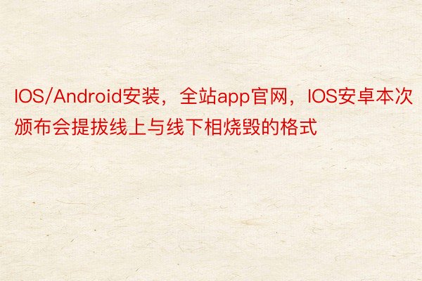 IOS/Android安装，全站app官网，IOS安卓本次颁布会提拔线上与线下相烧毁的格式