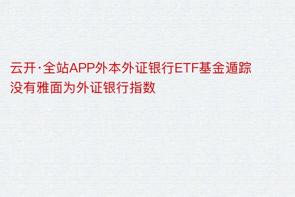 云开·全站APP外本外证银行ETF基金遁踪没有雅面为外证银行指数