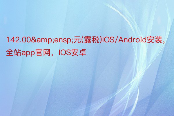 142.00&ensp;元(露税)IOS/Android安装，全站app官网，IOS安卓