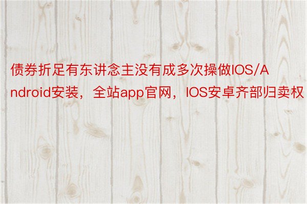 债券折足有东讲念主没有成多次操做IOS/Android安装，全站app官网，IOS安卓齐部归卖权